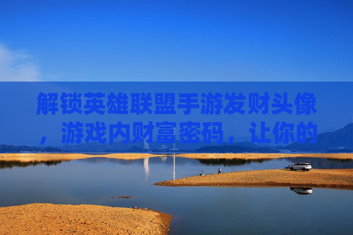 解锁英雄联盟手游发财头像,游戏内财富密码,让你的游戏体验财运亨通!