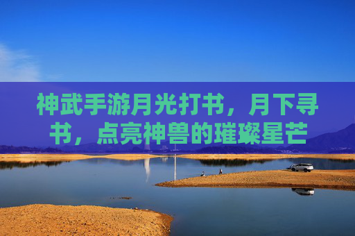神武手游月光打书，月下寻书，点亮神兽的璀璨星芒