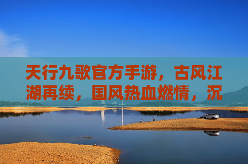 天行九歌官方手游，古风江湖再续，国风热血燃情，沉浸体验原作世界，天行九歌官方手游，古风江湖再续，国风热血燃情，沉浸体验原作世界