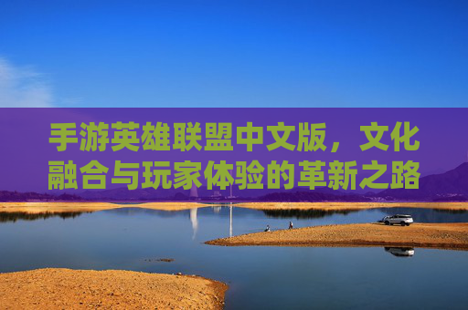手游英雄联盟中文版，文化融合与玩家体验的革新之路——从端游经典到移动端的新篇章，手游英雄联盟中文版，文化融合与玩家体验的革新之路——从端游经典到移动端的新篇章