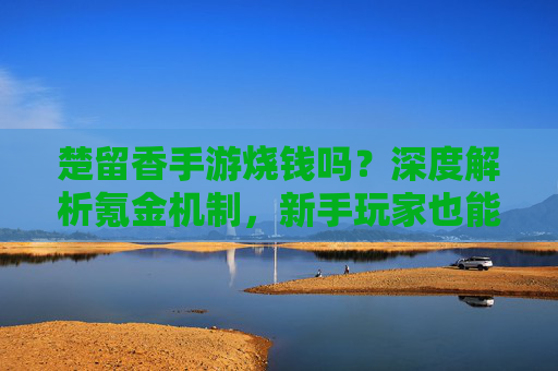 楚留香手游烧钱吗？深度解析氪金机制，新手玩家也能轻松玩转，楚留香手游烧钱吗？深度解析氪金机制，新手也能轻松玩转