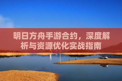 明日方舟手游合约,深度解析与资源优化实战指南