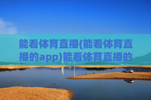 能看体育直播(能看体育直播的app)能看体育直播的app推荐
