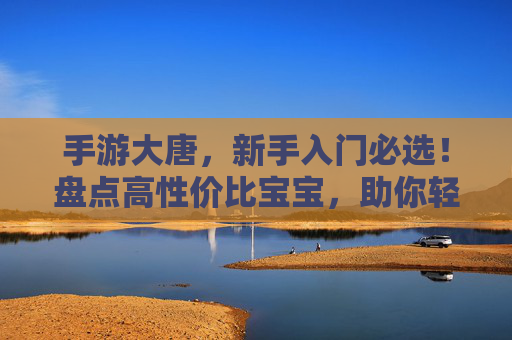 手游大唐,新手入门必选!盘点高性价比宝宝,助你轻松征服关卡,手游大唐新手入门必选!盘点高性价比宝宝,轻松征服关卡