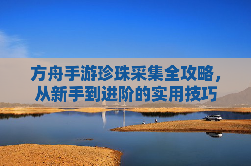 方舟手游珍珠采集全攻略，从新手到进阶的实用技巧