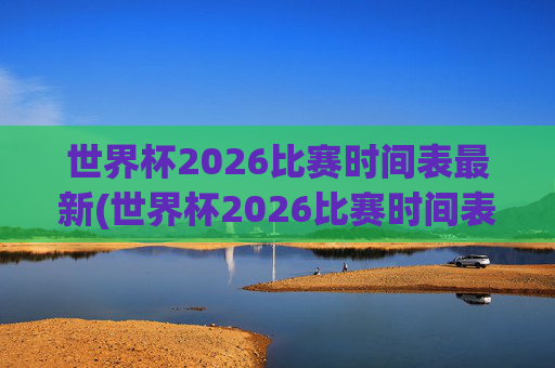 世界杯2026比赛时间表最新(世界杯2026比赛时间表最新消息)