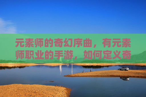 元素师的奇幻序曲,有元素师职业的手游,如何定义奇幻冒险新范式?