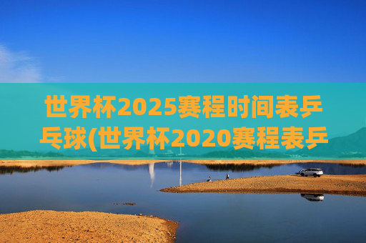 世界杯2025赛程时间表乒乓球(世界杯2020赛程表乒乓球)