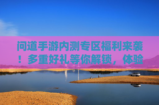 问道手游内测专区福利来袭!多重好礼等你解锁,体验经典仙侠玩法赢取丰厚奖励