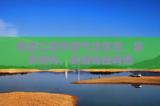 热血江湖手游气功影变,影步流光,武道热血再燃