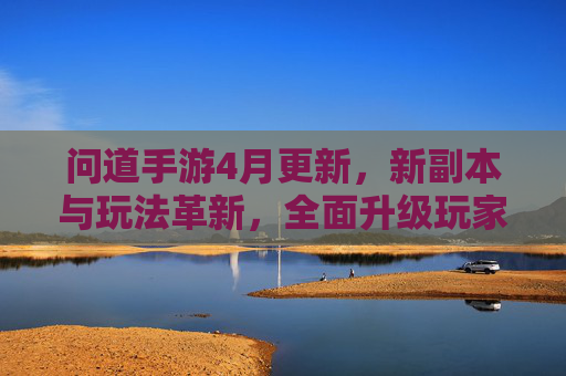 问道手游4月更新,新副本与玩法革新,全面升级玩家体验
