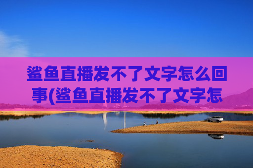 鲨鱼直播发不了文字怎么回事(鲨鱼直播发不了文字怎么回事儿)鲨鱼直播发不了文字怎么回事?