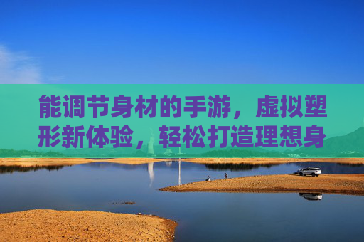 能调节身材的手游,虚拟塑形新体验,轻松打造理想身材,能调节身材的手游,虚拟塑形新体验,轻松打造理想身材