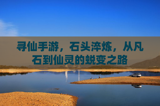 寻仙手游，石头淬炼，从凡石到仙灵的蜕变之路