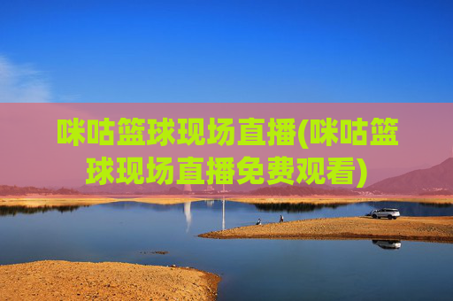 咪咕篮球现场直播(咪咕篮球现场直播免费观看)