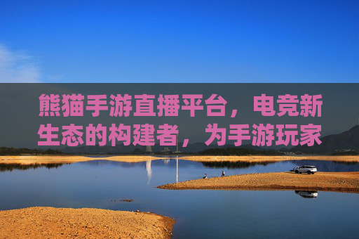 熊猫手游直播平台，电竞新生态的构建者，为手游玩家带来沉浸式互动体验，熊猫手游直播平台，电竞新生态的构建者，为手游玩家带来沉浸式互动体验
