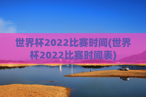 世界杯2022比赛时间(世界杯2022比赛时间表)