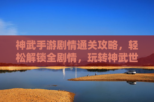 神武手游剧情通关攻略，轻松解锁全剧情，玩转神武世界
