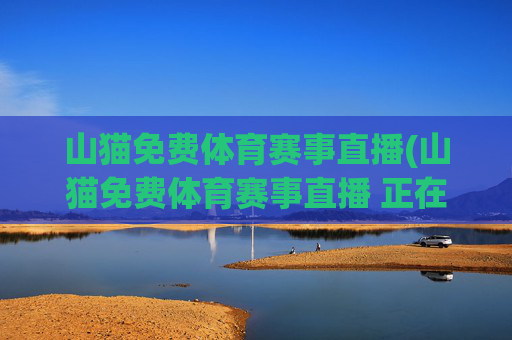 山猫免费体育赛事直播(山猫免费体育赛事直播 正在鏖战-高清无插件点击进入)