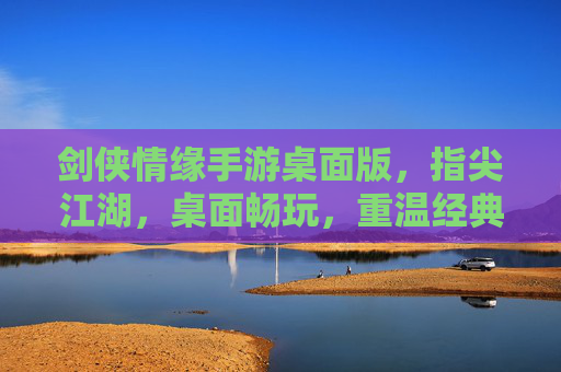 剑侠情缘手游桌面版，指尖江湖，桌面畅玩，重温经典武侠梦