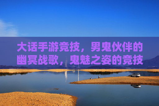 大话手游竞技，男鬼伙伴的幽冥战歌，鬼魅之姿的竞技场荣耀