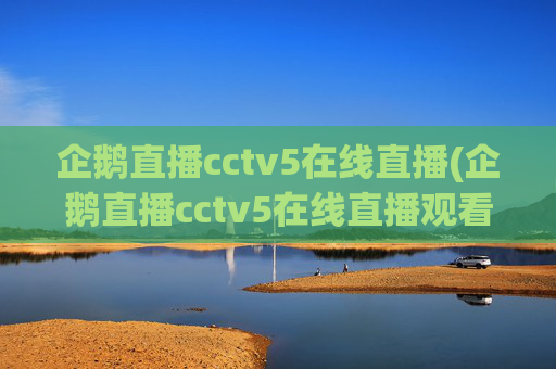 企鹅直播cctv5在线直播(企鹅直播cctv5在线直播观看)企鹅直播CCTV5在线直播观看