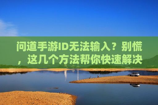问道手游ID无法输入?别慌,这几个方法帮你快速解决输入难题