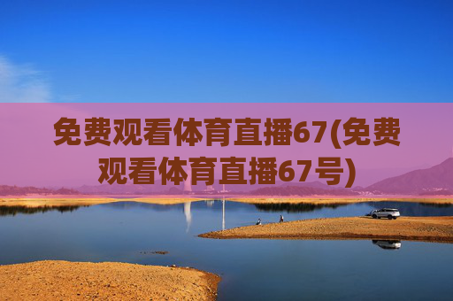 免费观看体育直播67(免费观看体育直播67号)