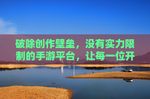 破除创作壁垒，没有实力限制的手游平台，让每一位开发者都能实现梦想，破除创作壁垒，无实力限制的手游平台，助力每一位开发者实现梦想