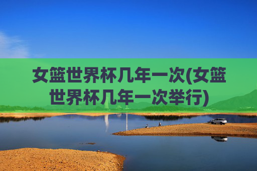 女篮世界杯几年一次(女篮世界杯几年一次举行)