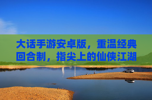 大话手游安卓版,重温经典回合制,指尖上的仙侠江湖