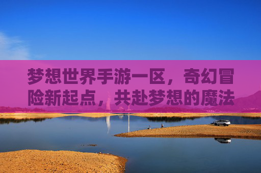 梦想世界手游一区，奇幻冒险新起点，共赴梦想的魔法之旅，梦想世界手游一区，奇幻冒险新起点，共赴梦想的魔法之旅