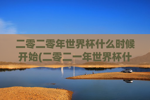 二零二零年世界杯什么时候开始(二零二一年世界杯什么时候开始)
