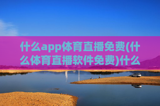 什么app体育直播免费(什么体育直播软件免费)什么app体育直播免费?免费体育直播软件推荐