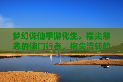 梦幻诛仙手游化生，指尖慈悲的佛门行者，指尖流转的修仙诗篇，梦幻诛仙手游化生，指尖慈悲的佛门行者，指尖流转的修仙诗篇