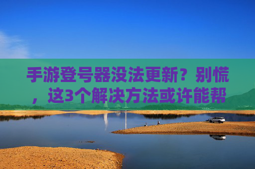 手游登号器没法更新？别慌，这3个解决方法或许能帮到你！