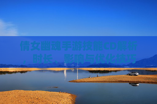 倩女幽魂手游技能CD解析，时长、影响与优化技巧