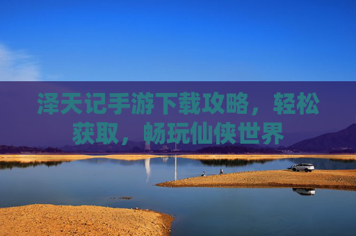泽天记手游下载攻略，轻松获取，畅玩仙侠世界