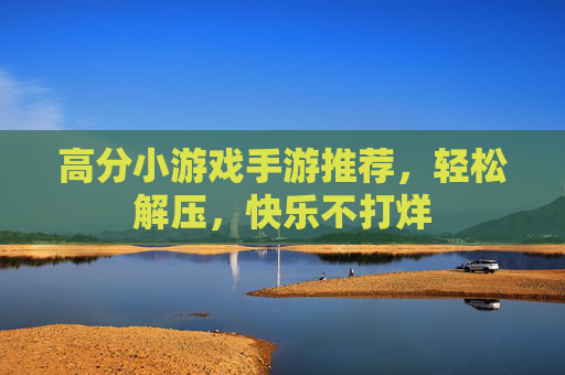 高分小游戏手游推荐,轻松解压,快乐不打烊