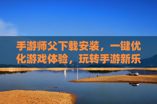手游师父下载安装,一键优化游戏体验,玩转手游新乐趣,手游师父下载安装,一键优化游戏体验,玩转手游新乐趣