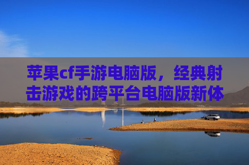 苹果cf手游电脑版,经典射击游戏的跨平台电脑版新体验,苹果cf手游电脑版,经典射击游戏的跨平台新体验