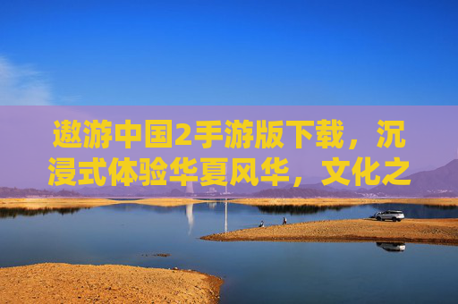 遨游中国2手游版下载,沉浸式体验华夏风华,文化之旅触手可及