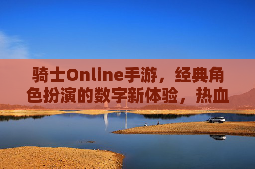 骑士Online手游,经典角色扮演的数字新体验,热血冒险的指尖之旅