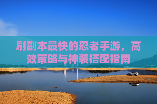 刷副本最快的忍者手游，高效策略与神装搭配指南