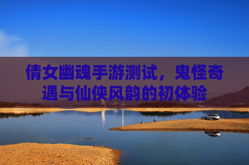倩女幽魂手游测试,鬼怪奇遇与仙侠风韵的初体验