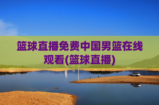 篮球直播免费中国男篮在线观看(篮球直播)