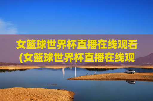 女篮球世界杯直播在线观看(女篮球世界杯直播在线观看视频)
