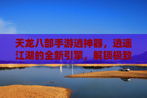 天龙八部手游逍神器,逍遥江湖的全新引擎,解锁极致体验,天龙八部手游逍神器,逍遥江湖全新引擎,解锁极致体验