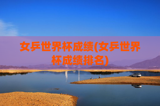 女乒世界杯成绩(女乒世界杯成绩排名)