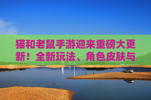 猫和老鼠手游迎来重磅大更新!全新玩法、角色皮肤与平衡调整,带来全新体验!猫和老鼠手游重磅更新,全新玩法、角色皮肤与平衡调整,带来全新体验